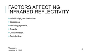 FACTORS AFFECTING
INFRARED REFLECTIVITY
Individual pigment selection.
Dispersion.
Blending pigments.
Opacity.
Contamination.
Particle Size.
Thursday,
January 5, 2017
6
 