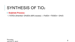 SYNTHESIS OF TiO2
 Sulphate Process:
1. FeTiO3 (ilmenite)+ 2H2SO4 (60% excess) → FeSO4 + TiOSO4 + 2H2O.
Thursday,
8
 