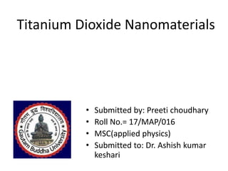 Titanium Dioxide Nanomaterials
• Submitted by: Preeti choudhary
• Roll No.= 17/MAP/016
• MSC(applied physics)
• Submitted to: Dr. Ashish kumar
keshari
 