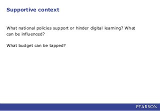 Supportive context
What national policies support or hinder digital learning? What
can be influenced?
What budget can be tapped?
 