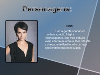 Luísa
         É uma garota sonhadora,
romântica, muito frágil e
inconsequente. Sua vida é muito
vazia e torna-se uma mulher fútil. Até
a chegada de Basílio, não carrega
arrependimentos nem culpas.
 