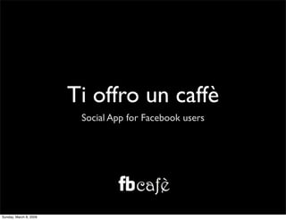 Ti offro un caffè
                         Social App for Facebook users




Sunday, March 8, 2009
 