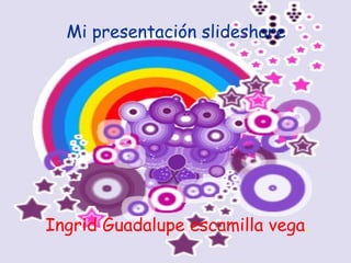 Mi presentación slideshare Ingrid Guadalupe escamilla vega . 