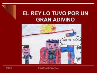 EL REY LO TUVO POR UN
               GRAN ADIVINO




27/01/13       3º deE.P. del C.P.Luis Vives
 