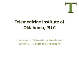 Telemedicine Institute of
Oklahoma, PLLC
Overview of Telemedicine Needs and
Benefits, TIO Staff and Philosophy
 