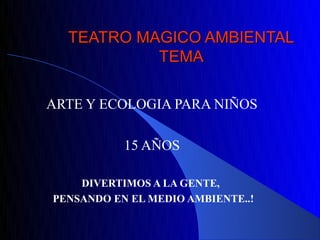 TEATRO MAGICO AMBIENTAL
           TEMA

ARTE Y ECOLOGIA PARA NIÑOS

           15 AÑOS

    DIVERTIMOS A LA GENTE,
PENSANDO EN EL MEDIO AMBIENTE..!
 