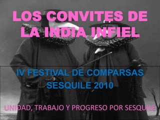 LOS CONVITES DE
   LA INDIA INFIEL

   IV FESTIVAL DE COMPARSAS
         SESQUILE 2010

UNIDAD, TRABAJO Y PROGRESO POR SESQUILE
 
