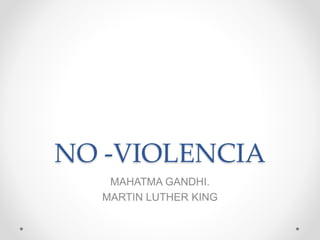 NO -VIOLENCIA
MAHATMA GANDHI.
MARTIN LUTHER KING
 