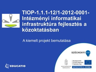 TIOP-1.1.1-12/1-2012-0001- 
Intézményi informatikai 
infrastruktúra fejlesztés a 
közoktatásban 
A kiemelt projekt bemutatása 
 