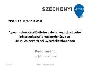 A gyermekek önálló életre való felkészítését célzó
infrastrukturális korszerűsítések az
EMMI Zalaegerszegi Gyermekotthonában
Bedő Ferenc
projektmenedzser
2015.09.01. TIOP-3.4.2-11/1-2012-0033
TIOP-3.4.2-11/1-2012-0033
 