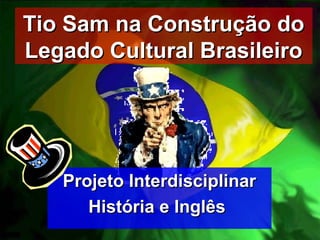 Tio Sam na Construção doTio Sam na Construção do
Legado Cultural BrasileiroLegado Cultural Brasileiro
Projeto InterdisciplinarProjeto Interdisciplinar
História e InglêsHistória e Inglês
 