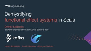 Demystifying
functional effect systems in Scala
Dmitry Karlinsky
Backend Engineer at Wix.com, Data Streams team
twitter: @drkarlinsky linkedin/dkarlinsky github.com/darlinsky
 