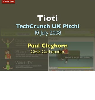 Tioti
TechCrunch UK Pitch!
     10 July 2008

   Paul Cleghorn
    CEO, Co-Founder



                       1
 