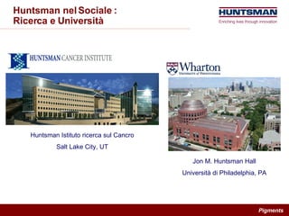 Huntsman nel Sociale : Ricerca e Università Huntsman Istituto ricerca sul Cancro Salt Lake City, UT Jon M. Huntsman Hall Università di Philadelphia, PA 