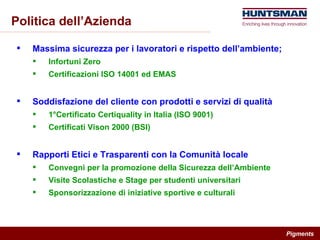 Politica dell’Azienda Massima sicurezza per i lavoratori e rispetto dell’ambiente; Infortuni Zero Certificazioni ISO 14001 ed EMAS Soddisfazione del cliente con prodotti e servizi di qualità 1°Certificato Certiquality in Italia (ISO 9001) Certificati Vison 2000 (BSI)  Rapporti Etici e Trasparenti con la Comunità locale Convegni per la promozione della Sicurezza dell’Ambiente Visite Scolastiche e Stage per studenti universitari Sponsorizzazione di iniziative sportive e culturali 