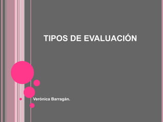 TIPOS DE EVALUACIÓN
Verónica Barragán.
 