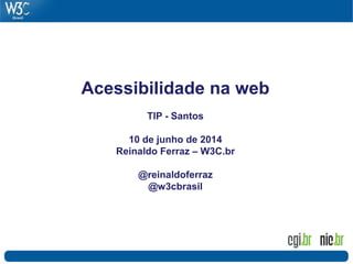 Acessibilidade na web
TIP - Santos
10 de junho de 2014
Reinaldo Ferraz – W3C.br
@reinaldoferraz
@w3cbrasil
 