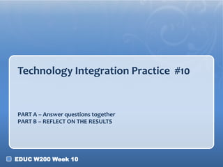 Technology Integration Practice #10

PART A – Answer questions together
PART B – REFLECT ON THE RESULTS

EDUC W200 Week 10

 