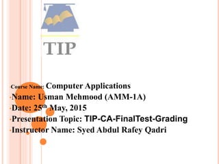 •Course Name: Computer Applications
•Name: Usman Mehmood (AMM-1A)
•Date: 25th May, 2015
•Presentation Topic: TIP-CA-FinalTest-Grading
•Instructor Name: Syed Abdul Rafey Qadri
 