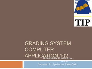 GRADING SYSTEM
COMPUTER
APPLICATION 102Submitted By: Huzaifa Amin
Tmm-1
Submitted To: Syed Abdul Rafey Qadri
 