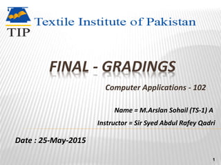 FINAL - GRADINGS
Computer Applications - 102
Name = M.Arslan Sohail (TS-1) A
Instructor = Sir Syed Abdul Rafey Qadri
Date : 25-May-2015
1
 