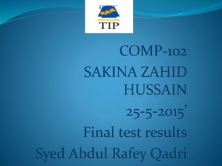 COMP-102
SAKINA ZAHID
HUSSAIN
25-5-2015’
Final test results
Syed Abdul Rafey Qadri
 