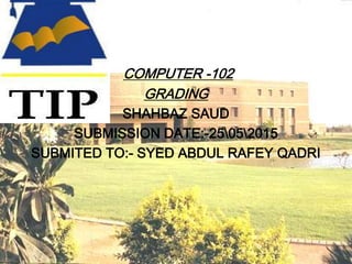 COMPUTER -102
GRADING
SHAHBAZ SAUD
SUBMISSION DATE:-25052015
SUBMITED TO:- SYED ABDUL RAFEY QADRI
 
