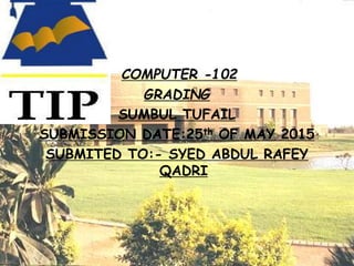 COMPUTER -102
GRADING
SUMBUL TUFAIL
SUBMISSION DATE:25th OF MAY 2015
SUBMITED TO:- SYED ABDUL RAFEY
QADRI
 