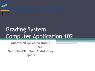 Grading System
Computer Application 102
Submitted By: Zobia Hamid
TS-1
Submitted To: Syed Abdul Rafey
Qadri
 