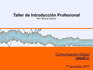 Taller de Introducción Profesional Prof. Marcelo Santos  Comunicación Digital UNIACC 1º semestre 2011 