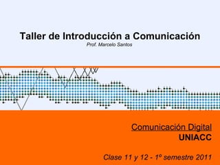 UNIACC – 1º sem 2009 Taller de Introducción a Comunicación Prof. Marcelo Santos  Comunicación Digital UNIACC Clase 11 y 12 - 1º semestre 2011 