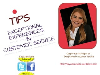 T IPS


                                Corporate	
  Strategist	
  on	
  
  KayValenzuela	
        	
  Excepcional	
  Customer	
  Service	
  

                      h6p://kayvalenzuela.wordpress.com	
  
 