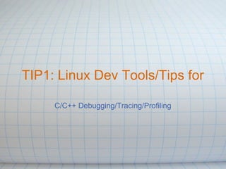 TIP1: Linux Dev Tools/Tips for

     C/C++ Debugging/Tracing/Profiling
 