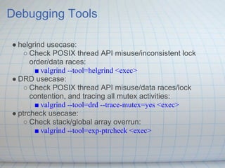 Debugging Tools

● helgrind usecase:
    ○ Check POSIX thread API misuse/inconsistent lock
      order/data races:
       ...