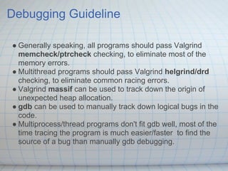 Debugging Guideline

● Generally speaking, all programs should pass Valgrind
  memcheck/ptrcheck checking, to eliminate mo...