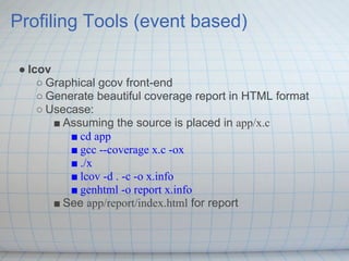 Profiling Tools (event based)

● lcov
    ○ Graphical gcov front-end
    ○ Generate beautiful coverage report in HTML form...