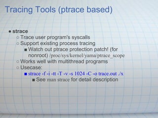 Tracing Tools (ptrace based)

● strace
   ○ Trace user program's syscalls
   ○ Support existing process tracing
       ■ W...