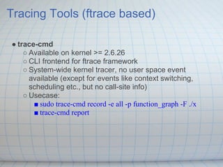Tracing Tools (ftrace based)

● trace-cmd
    ○ Available on kernel >= 2.6.26
    ○ CLI frontend for ftrace framework
    ...