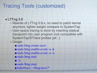 Tracing Tools (customized)

● LTTng 2.0
   ○ Rewrite of LTTng 0.9.x, no need to patch kernel
     anymore, lighter weight ...