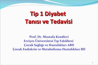 Tip 1 Diyabet
       Tanısı ve Tedavisi

           Prof. Dr. Mustafa Kendirci
       Erciyes Üniversitesi Tıp Fakültesi
       Çocuk Sağlığı ve Hastalıkları ABD
Çocuk Endokrin ve Metabolizma Hastalıkları BD



                                                1
 