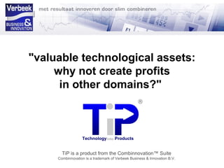 "valuable technological assets:
why not create profits
in other domains?"
Technologyinto Products
TiP is a product from the Combinnovation™ Suite
Combinnovation is a trademark of Verbeek Business & Innovation B.V.
 