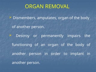  Dismembers, amputates, organ of the body
of another person.
 Destroy or permanently impairs the
functioning of an organ of the body of
another person in order to implant in
another person.
ORGAN REMOVAL
 