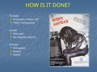  Tricked
 Promised a “better life”
 “Help” immigrating
 Lured
 Fake jobs
 No negative aspects
 Forced
 Kidnapped
 Beaten
 Raped
HOW IS IT DONE?
 