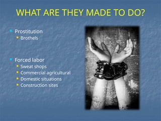  Prostitution
 Brothels
 Forced labor
 Sweat shops
 Commercial agricultural
 Domestic situations
 Construction sites
WHAT ARE THEY MADE TO DO?
 