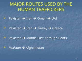  Pakistan  Iran  Oman  UAE
 Pakistan  Iran  Turkey  Greece
 Pakistan  Middle East through Boats
 Pakistan  Afghanistan
MAJOR ROUTES USED BY THE
HUMAN TRAFFICKERS
33
 