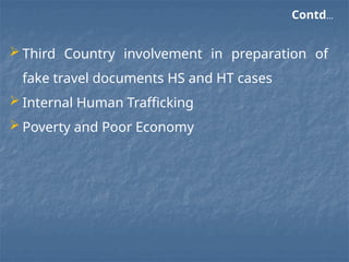 Contd…
 Third Country involvement in preparation of
fake travel documents HS and HT cases
 Internal Human Trafficking
 Poverty and Poor Economy
 