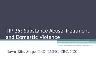 TIP 25: Substance Abuse Treatment
and Domestic Violence
                           Copyright 2008-2012 AllCEUs.com a subsidiary of CDS Ventures, LLC




Dawn-Elise Snipes PhD, LMHC, CRC, NCC
 