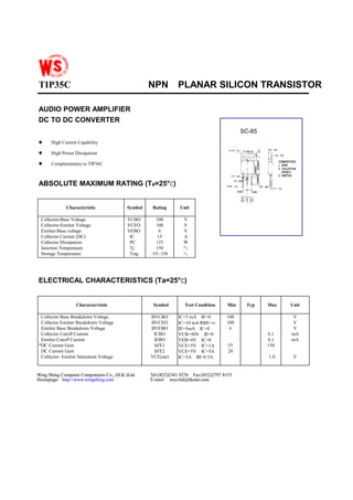 TIP35C NPN PLANAR SILICON TRANSISTOR
AUDIO POWER AMPLIFIER
DC TO DC CONVERTER
SC-65
! High Current Capability
! High Power Dissipation
! Complementary to TIP36C
ABSOLUTE MAXIMUM RATING (Ta=25°CCCC)
Characteristic Symbol Rating Unit
Collector-Base Voltage
Collector-Emitter Voltage
Emitter-Base voltage
Collector Current (DC)
Collector Dissipation
Junction Temperature
Storage Temperature
VCBO
VCEO
VEBO
IC
PC
Tj
Tstg
100
100
6
15
125
150
-55~150
V
V
V
A
W
°C
°C
ELECTRICAL CHARACTERISTICS (Ta=25°CCCC)
Characterristic Symbol Test Condition Min Typ Max Unit
Collector Base Breakdown Voltage
Collector Emitter Breakdown Voltage
Emitter Base Breakdown Voltage
Collector Cutoff Current
Emitter Cutoff Current
*DC Current Gain
DC Current Gain
Collector- Emitter Saturation Voltage
BVCBO
BVCEO
BVEBO
ICBO
IEBO
hFE1
hFE2
VCE(sat)
IC=5 mA IE=0
IC=10 mA RBE=∞
IE=5mA IC=0
VCB=50V IE=0
VEB=4V IC=0
VCE=5V IC=1A
VCE=5V IC=5A
IC=5A IB=0.5A
100
100
6
55
20
0.1
0.1
150
1.0
V
V
V
mA
mA
V
Wing Shing Computer Components Co., (H.K.)Ltd. Tel:(852)2341 9276 Fax:(852)2797 8153
Homepage: http://www.wingshing.com E-mail: wsccltd@hkstar.com
Wing Shing Computer Components Co., (H.K.)Ltd. Tel:(852)2341 9276 Fax:(852)2797 8153
Homepage: http://www.wingshing.com E-mail: wsccltd@hkstar.com
 