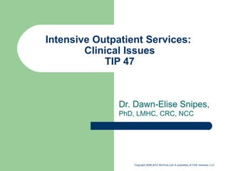 Intensive Outpatient Services:  Clinical Issues TIP 47 Dr. Dawn-Elise Snipes,  PhD, LMHC, CRC, NCC Copyright 2008-2012 AllCEUs.com A subsidiary of CDS Ventures, LLC 
