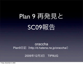 Plan 9
                              SC09

                                    oraccha
                    Plan9      http://d.hatena.ne.jp/oraccha/

                             2009   12   3   TIP9UG

Friday, December 4, 2009
 
